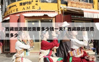 西藏旅游跟团需要多少钱一天？西藏跟团游费用多少