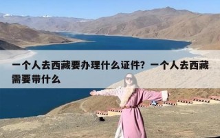 一个人去西藏要办理什么证件？一个人去西藏需要带什么