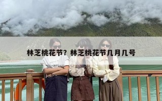 林芝桃花节？林芝桃花节几月几号