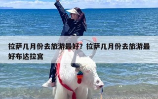 拉萨几月份去旅游最好？拉萨几月份去旅游最好布达拉宫