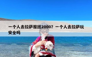 一个人去拉萨报团2000？一个人去拉萨玩安全吗