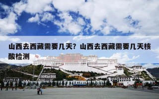 山西去西藏需要几天？山西去西藏需要几天核酸检测