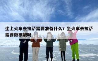 坐上火车去拉萨需要准备什么？坐火车去拉萨需要做核酸吗