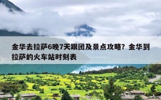 金华去拉萨6晚7天跟团及景点攻略？金华到拉萨的火车站时刻表
