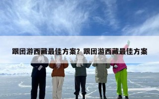 跟团游西藏最佳方案？跟团游西藏最佳方案