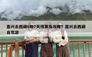 嘉兴去西藏6晚7天预算及攻略？嘉兴去西藏自驾游