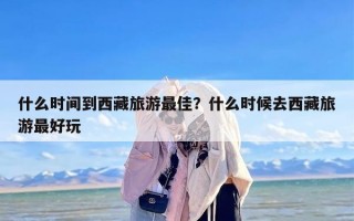 什么时间到西藏旅游最佳？什么时候去西藏旅游最好玩