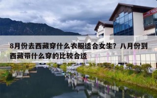 8月份去西藏穿什么衣服适合女生？八月份到西藏带什么穿的比较合适