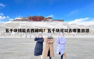 五千块钱能去西藏吗？五千块可以去哪里旅游