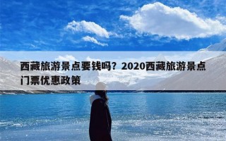 西藏旅游景点要钱吗？2020西藏旅游景点门票优惠政策