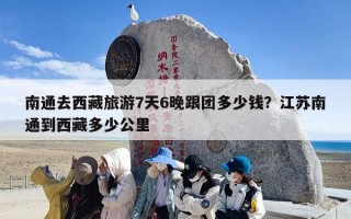 南通去西藏旅游7天6晚跟团多少钱？江苏南通到西藏多少公里