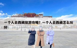 一个人去西藏旅游攻略？一个人去西藏怎么玩好