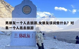 男朋友一个人去旅游,女朋友该说些什么？对象一个人出去旅游