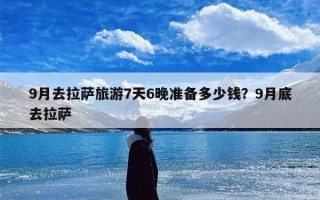 9月去拉萨旅游7天6晚准备多少钱？9月底去拉萨