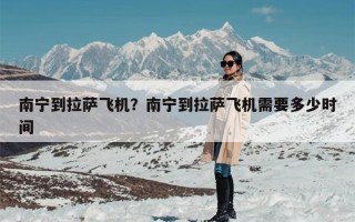 南宁到拉萨飞机？南宁到拉萨飞机需要多少时间