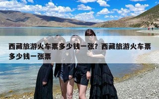 西藏旅游火车票多少钱一张？西藏旅游火车票多少钱一张票