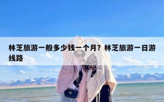林芝旅游一般多少钱一个月？林芝旅游一日游线路