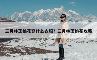 三月林芝桃花穿什么衣服？三月林芝桃花攻略