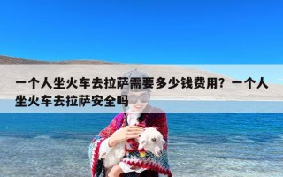 一个人坐火车去拉萨需要多少钱费用？一个人坐火车去拉萨安全吗