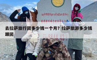 去拉萨旅行团多少钱一个月？拉萨旅游多少钱跟团
