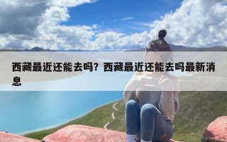 西藏最近还能去吗？西藏最近还能去吗最新消息