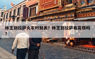 林芝到拉萨火车时刻表？林芝到拉萨有高铁吗?
