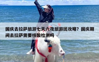 国庆去拉萨旅游七天六夜旅游团攻略？国庆期间去拉萨需要核酸检测吗