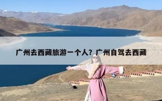 广州去西藏旅游一个人？广州自驾去西藏