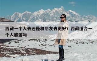 西藏一个人去还是和朋友去更好？西藏适合一个人旅游吗
