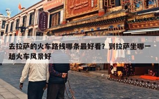 去拉萨的火车路线哪条最好看？到拉萨坐哪一趟火车风景好