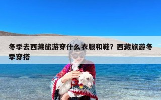 冬季去西藏旅游穿什么衣服和鞋？西藏旅游冬季穿搭
