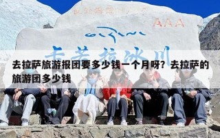 去拉萨旅游报团要多少钱一个月呀？去拉萨的旅游团多少钱