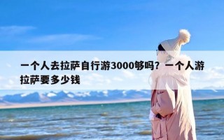 一个人去拉萨自行游3000够吗？一个人游拉萨要多少钱