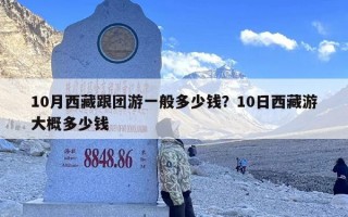 10月西藏跟团游一般多少钱？10日西藏游大概多少钱
