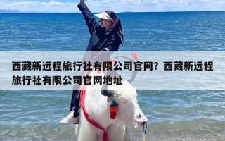 西藏新远程旅行社有限公司官网？西藏新远程旅行社有限公司官网地址