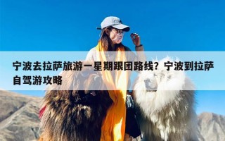 宁波去拉萨旅游一星期跟团路线？宁波到拉萨自驾游攻略