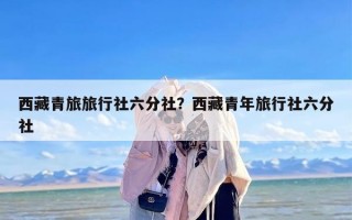 西藏青旅旅行社六分社？西藏青年旅行社六分社