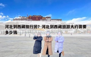 河北到西藏旅行团？河北到西藏旅游大约需要多少钱
