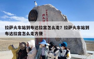拉萨火车站到布达拉宫怎么走？拉萨火车站到布达拉宫怎么走方便