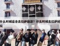 什么时候适合去拉萨旅游？什么时候去拉萨好玩