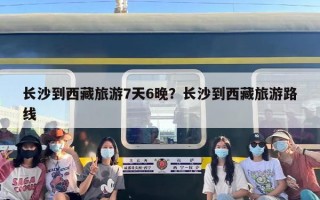 长沙到西藏旅游7天6晚？长沙到西藏旅游路线