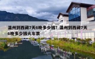 温州到西藏7天6晚多少钱？温州到西藏7天6晚多少钱火车票