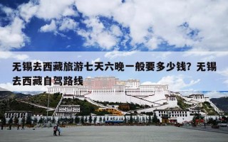 无锡去西藏旅游七天六晚一般要多少钱？无锡去西藏自驾路线