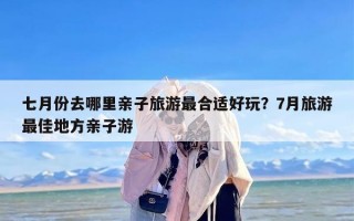 七月份去哪里亲子旅游最合适好玩？7月旅游最佳地方亲子游