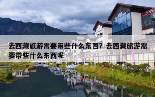 去西藏旅游需要带些什么东西？去西藏旅游需要带些什么东西呢