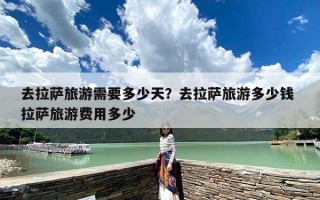 去拉萨旅游需要多少天？去拉萨旅游多少钱 拉萨旅游费用多少