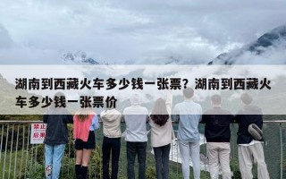 湖南到西藏火车多少钱一张票？湖南到西藏火车多少钱一张票价