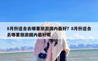 8月份适合去哪里旅游国内最好？8月份适合去哪里旅游国内最好呢