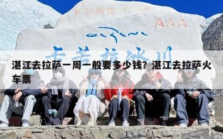 湛江去拉萨一周一般要多少钱？湛江去拉萨火车票
