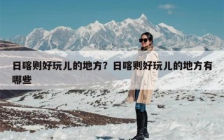 日喀则好玩儿的地方？日喀则好玩儿的地方有哪些